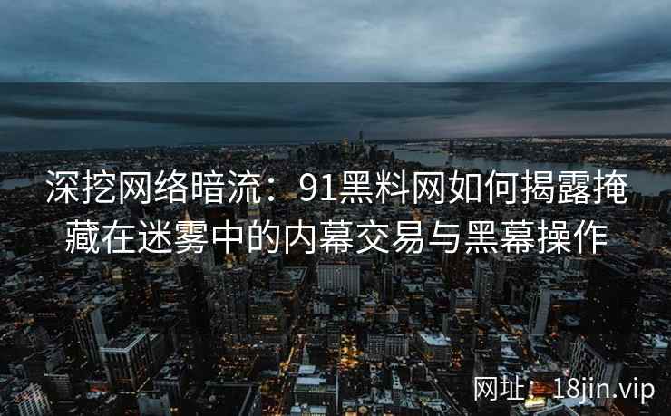 深挖网络暗流：91黑料网如何揭露掩藏在迷雾中的内幕交易与黑幕操作
