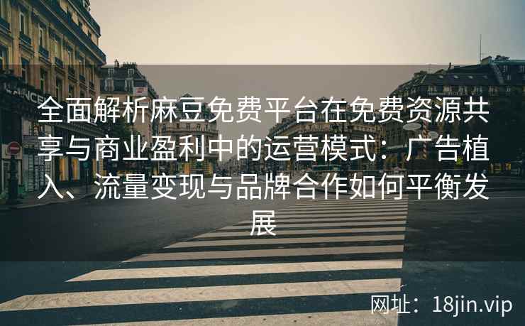 全面解析麻豆免费平台在免费资源共享与商业盈利中的运营模式：广告植入、流量变现与品牌合作如何平衡发展