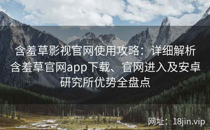 含羞草影视官网使用攻略：详细解析含羞草官网app下载、官网进入及安卓研究所优势全盘点