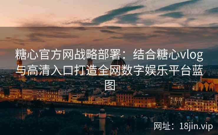 糖心官方网战略部署：结合糖心vlog与高清入口打造全网数字娱乐平台蓝图