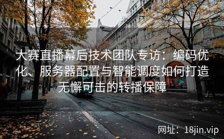 大赛直播幕后技术团队专访：编码优化、服务器配置与智能调度如何打造无懈可击的转播保障