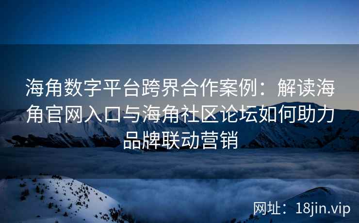 海角数字平台跨界合作案例：解读海角官网入口与海角社区论坛如何助力品牌联动营销