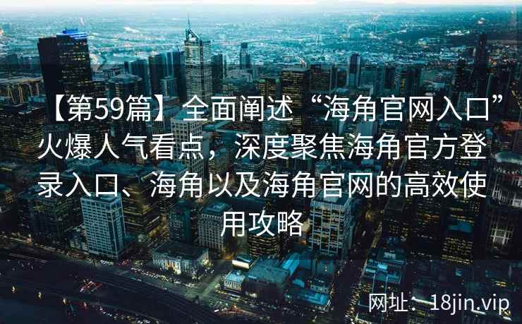 【第59篇】全面阐述“海角官网入口”火爆人气看点，深度聚焦海角官方登录入口、海角以及海角官网的高效使用攻略