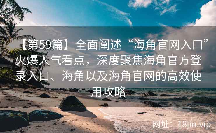 【第59篇】全面阐述“海角官网入口”火爆人气看点，深度聚焦海角官方登录入口、海角以及海角官网的高效使用攻略