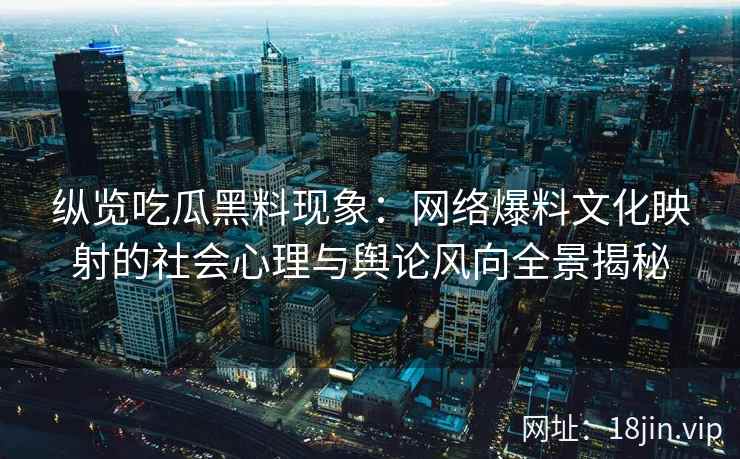 纵览吃瓜黑料现象：网络爆料文化映射的社会心理与舆论风向全景揭秘