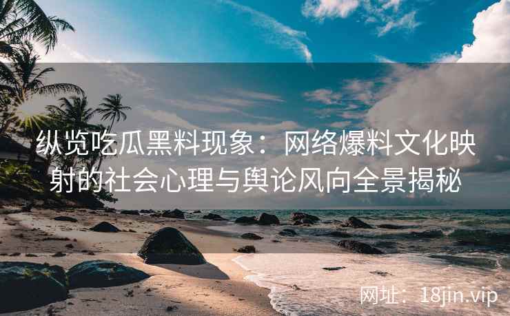 纵览吃瓜黑料现象：网络爆料文化映射的社会心理与舆论风向全景揭秘
