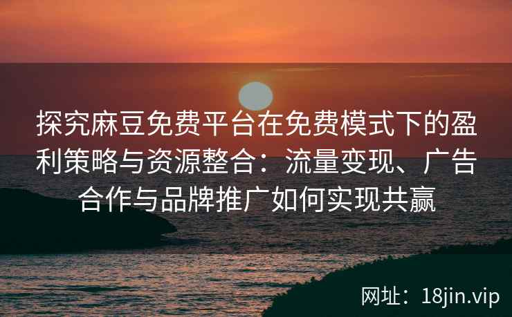 探究麻豆免费平台在免费模式下的盈利策略与资源整合：流量变现、广告合作与品牌推广如何实现共赢