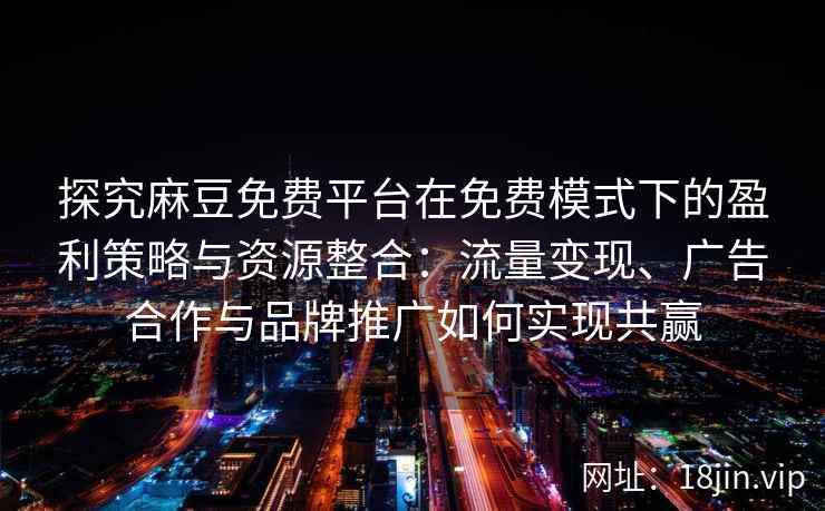 探究麻豆免费平台在免费模式下的盈利策略与资源整合:流量变现、广告合作与品牌推广如何实现共赢
