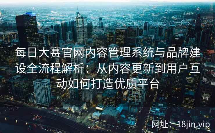 每日大赛官网内容管理系统与品牌建设全流程解析：从内容更新到用户互动如何打造优质平台
