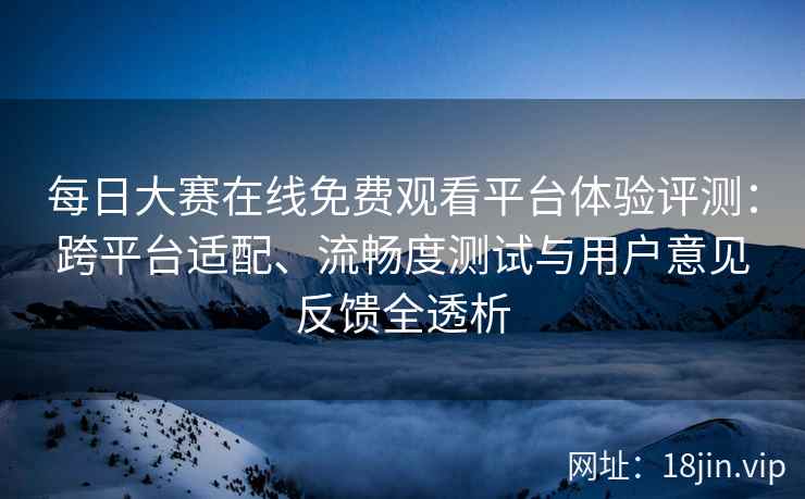 每日大赛在线免费观看平台体验评测：跨平台适配、流畅度测试与用户意见反馈全透析