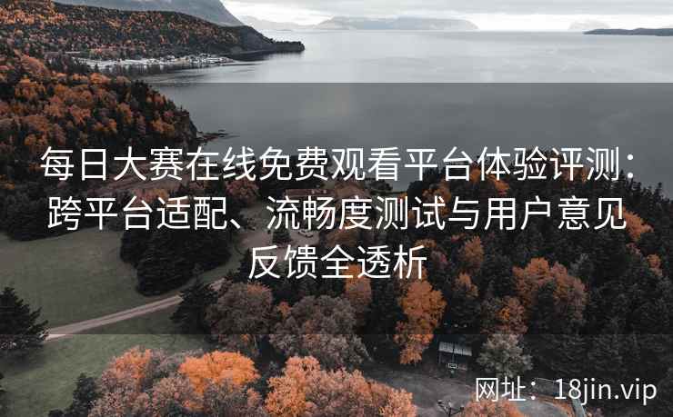 每日大赛在线免费观看平台体验评测：跨平台适配、流畅度测试与用户意见反馈全透析