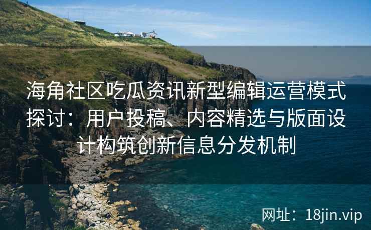 海角社区吃瓜资讯新型编辑运营模式探讨：用户投稿、内容精选与版面设计构筑创新信息分发机制