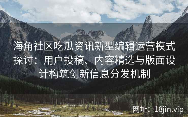 海角社区吃瓜资讯新型编辑运营模式探讨：用户投稿、内容精选与版面设计构筑创新信息分发机制
