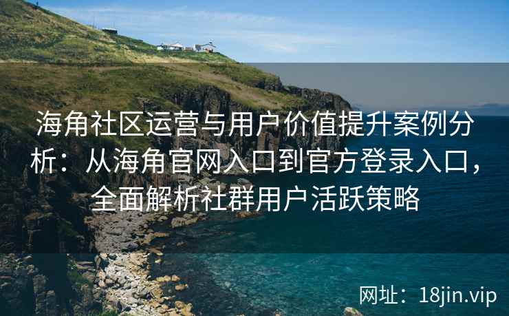 海角社区运营与用户价值提升案例分析：从海角官网入口到官方登录入口，全面解析社群用户活跃策略