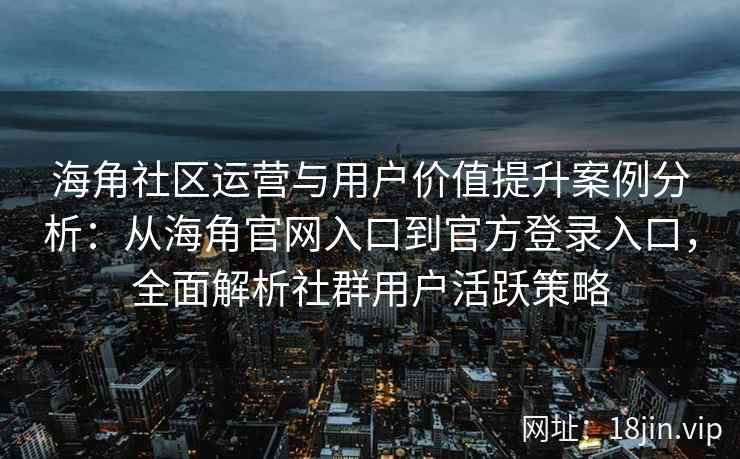 海角社区运营与用户价值提升案例分析:从海角官网入口到官方登录入口,全面解析社群用户活跃策略 海角社区运营与用户价值提升案例分析:从海角官网入口到官方登录入口,全面解析社群用户活跃策略