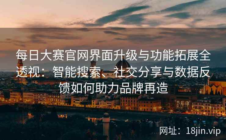 每日大赛官网界面升级与功能拓展全透视:智能搜索、社交分享与数据反馈如何助力品牌再造 每日大赛官网界面升级与功能拓展全透视:智能搜索、社交分享与数据反馈如何助力品牌再造