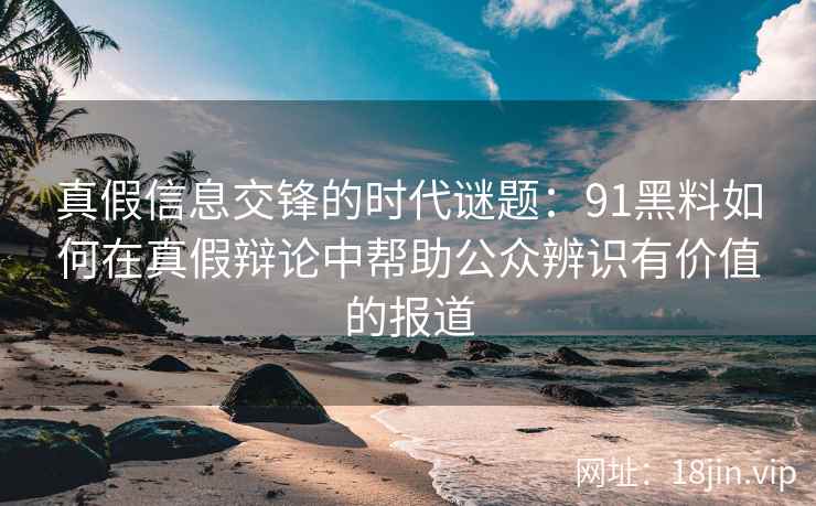 真假信息交锋的时代谜题：91黑料如何在真假辩论中帮助公众辨识有价值的报道