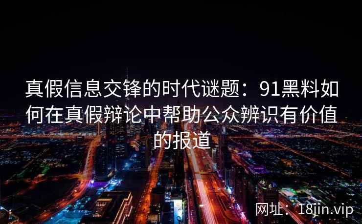 真假信息交锋的时代谜题:91黑料如何在真假辩论中帮助公众辨识有价值的报道 真假信息交锋的时代谜题:91黑料如何在真假辩论中帮助公众辨识有价值的报道
