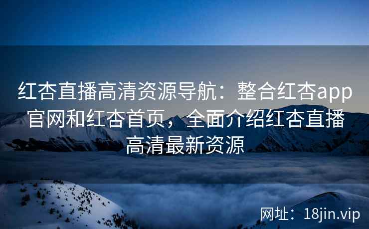 红杏直播高清资源导航:整合红杏app官网和红杏首页,全面介绍红杏直播高清最新资源 红杏直播高清资源导航:整合红杏app官网和红杏首页,全面介绍红杏直播高清最新资源