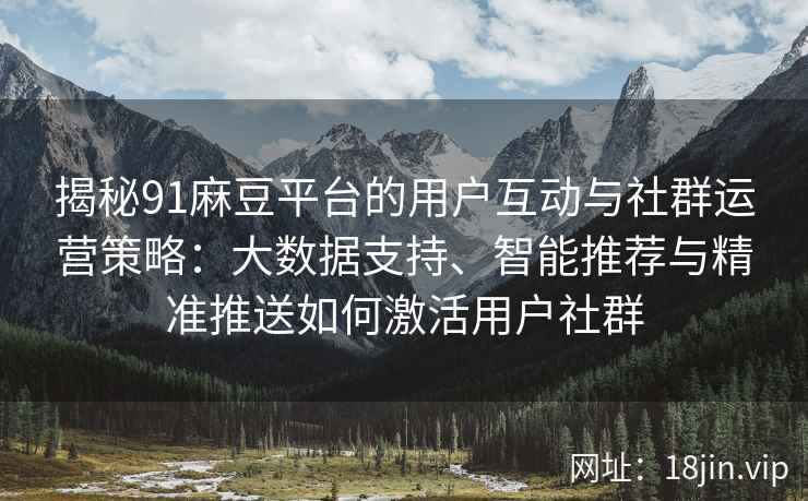 揭秘91麻豆平台的用户互动与社群运营策略:大数据支持、智能推荐与精准推送如何激活用户社群 揭秘91麻豆平台的用户互动与社群运营策略:大数据支持、智能推荐与精准推送如何激活用户社群