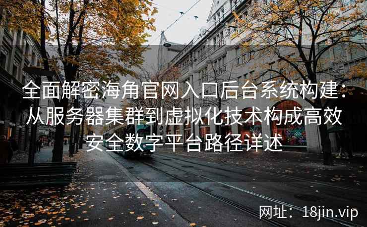 全面解密海角官网入口后台系统构建：从服务器集群到虚拟化技术构成高效安全数字平台路径详述
