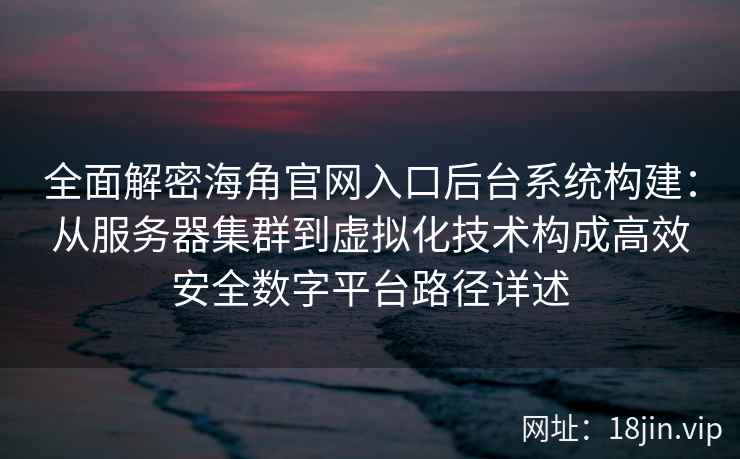 全面解密海角官网入口后台系统构建:从服务器集群到虚拟化技术构成高效安全数字平台路径详述 全面解密海角官网入口后台系统构建:从服务器集群到虚拟化技术构成高效安全数字平台路径详述