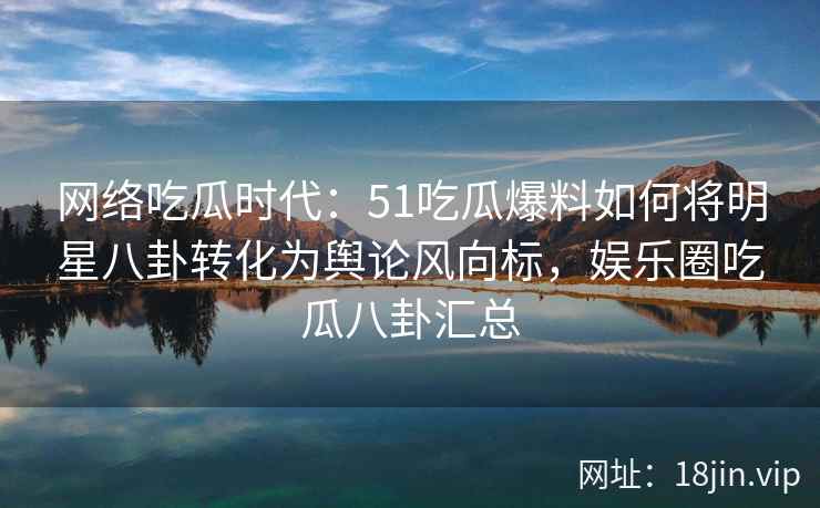 网络吃瓜时代:51吃瓜爆料如何将明星八卦转化为舆论风向标,娱乐圈吃瓜八卦汇总 网络吃瓜时代:51吃瓜爆料如何将明星八卦转化为舆论风向标,娱乐圈吃瓜八卦汇总