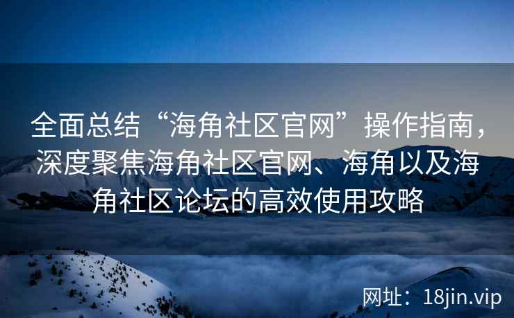 全面总结“海角社区官网”操作指南,深度聚焦海角社区官网、海角以及海角社区论坛的高效使用攻略