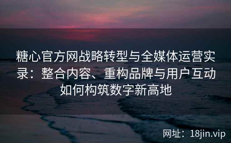 糖心官方网战略转型与全媒体运营实录:整合内容、重构品牌与用户互动如何构筑数字新高地 糖心官方网战略转型与全媒体运营实录:整合内容、重构品牌与用户互动如何构筑数字新高地