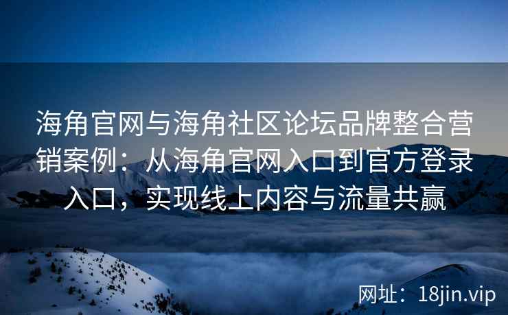 海角官网与海角社区论坛品牌整合营销案例:从海角官网入口到官方登录入口,实现线上内容与流量共赢