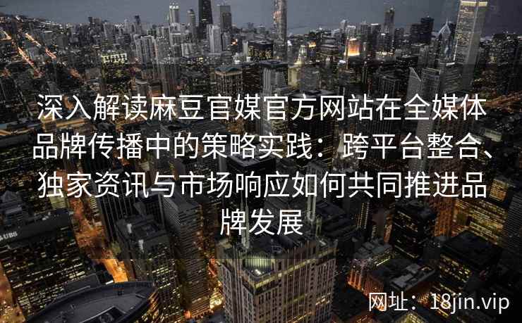 深入解读麻豆官媒官方网站在全媒体品牌传播中的策略实践:跨平台整合、独家资讯与市场响应如何共同推进品牌发展 深入解读麻豆官媒官方网站在全媒体品牌传播中的策略实践:跨平台整合、独家资讯与市场响应如何共同推进品牌发展