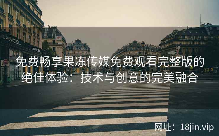 免费畅享果冻传媒免费观看完整版的绝佳体验:技术与创意的完美融合
