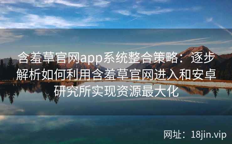 含羞草官网app系统整合策略:逐步解析如何利用含羞草官网进入和安卓研究所实现资源最大化