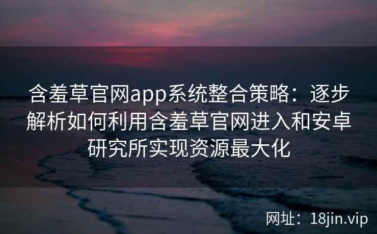 含羞草官网app系统整合策略:逐步解析如何利用含羞草官网进入和安卓研究所实现资源最大化 含羞草官网app系统整合策略:逐步解析如何利用含羞草官网进入和安卓研究所实现资源最大化