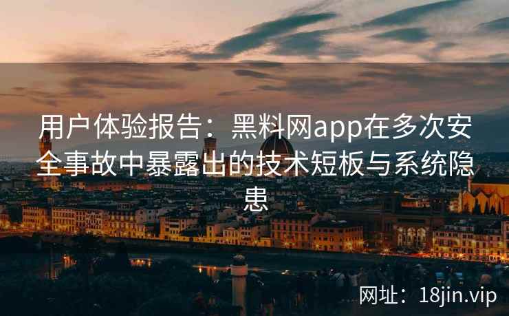 用户体验报告:黑料网app在多次安全事故中暴露出的技术短板与系统隐患