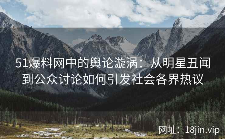 51爆料网中的舆论漩涡：从明星丑闻到公众讨论如何引发社会各界热议
