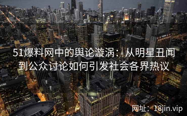 51爆料网中的舆论漩涡:从明星丑闻到公众讨论如何引发社会各界热议