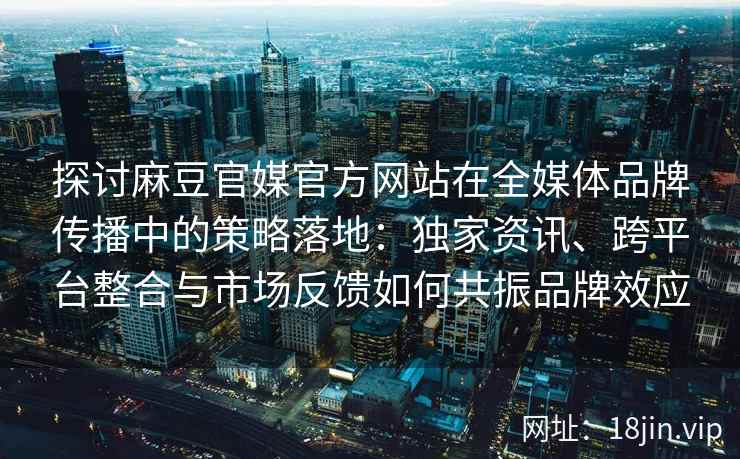 探讨麻豆官媒官方网站在全媒体品牌传播中的策略落地:独家资讯、跨平台整合与市场反馈如何共振品牌效应 探讨麻豆官媒官方网站在全媒体品牌传播中的策略落地:独家资讯、跨平台整合与市场反馈如何共振品牌效应
